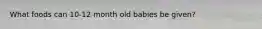 What foods can 10-12 month old babies be given?