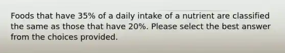 Foods that have 35% of a daily intake of a nutrient are classified the same as those that have 20%. Please select the best answer from the choices provided.