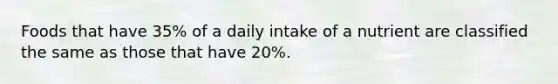 Foods that have 35% of a daily intake of a nutrient are classified the same as those that have 20%.