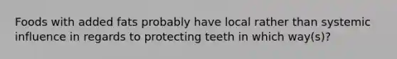 Foods with added fats probably have local rather than systemic influence in regards to protecting teeth in which way(s)?