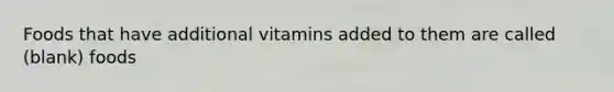 Foods that have additional vitamins added to them are called (blank) foods