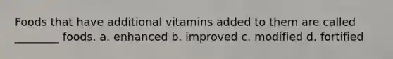 Foods that have additional vitamins added to them are called ________ foods. a. enhanced b. improved c. modified d. fortified