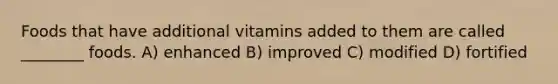 Foods that have additional vitamins added to them are called ________ foods. A) enhanced B) improved C) modified D) fortified