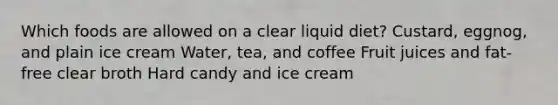 Which foods are allowed on a clear liquid diet? Custard, eggnog, and plain ice cream Water, tea, and coffee Fruit juices and fat-free clear broth Hard candy and ice cream