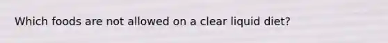 Which foods are not allowed on a clear liquid diet?