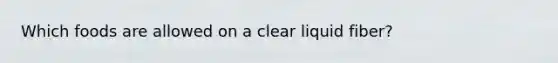 Which foods are allowed on a clear liquid fiber?