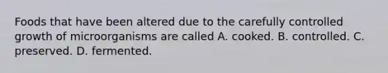 Foods that have been altered due to the carefully controlled growth of microorganisms are called A. cooked. B. controlled. C. preserved. D. fermented.