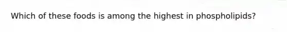 Which of these foods is among the highest in phospholipids?