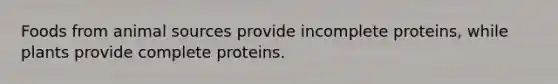 Foods from animal sources provide incomplete proteins, while plants provide complete proteins.