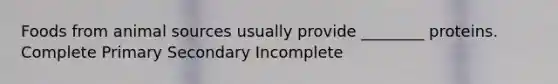 Foods from animal sources usually provide ________ proteins. Complete Primary Secondary Incomplete