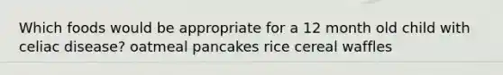 Which foods would be appropriate for a 12 month old child with <a href='https://www.questionai.com/knowledge/kyke71Arhz-celiac-disease' class='anchor-knowledge'>celiac disease</a>? oatmeal pancakes rice cereal waffles