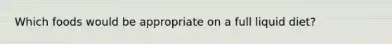 Which foods would be appropriate on a full liquid diet?