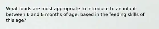 What foods are most appropriate to introduce to an infant between 6 and 8 months of age, based in the feeding skills of this age?