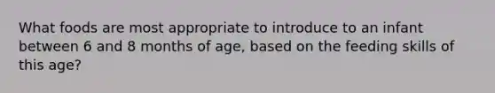What foods are most appropriate to introduce to an infant between 6 and 8 months of age, based on the feeding skills of this age?