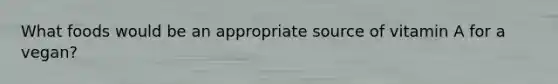 What foods would be an appropriate source of vitamin A for a vegan?