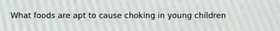 What foods are apt to cause choking in young children