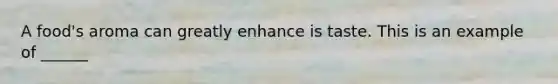 A food's aroma can greatly enhance is taste. This is an example of ______