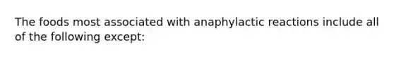 The foods most associated with anaphylactic reactions include all of the following except: