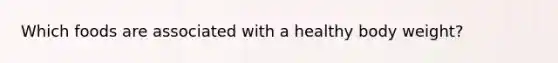 Which foods are associated with a healthy body weight?
