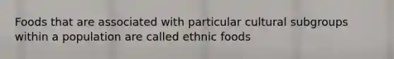 Foods that are associated with particular cultural subgroups within a population are called ethnic foods