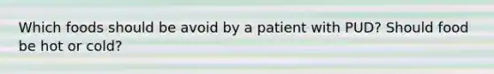 Which foods should be avoid by a patient with PUD? Should food be hot or cold?