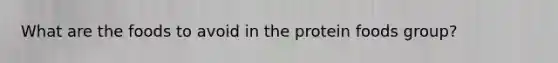 What are the foods to avoid in the protein foods group?