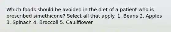 Which foods should be avoided in the diet of a patient who is prescribed simethicone? Select all that apply. 1. Beans 2. Apples 3. Spinach 4. Broccoli 5. Cauliflower