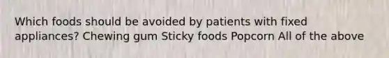 Which foods should be avoided by patients with fixed appliances? Chewing gum Sticky foods Popcorn All of the above