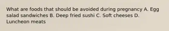 What are foods that should be avoided during pregnancy A. Egg salad sandwiches B. Deep fried sushi C. Soft cheeses D. Luncheon meats