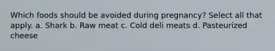 Which foods should be avoided during pregnancy? Select all that apply. a. Shark b. Raw meat c. Cold deli meats d. Pasteurized cheese
