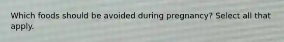 Which foods should be avoided during pregnancy? Select all that apply.
