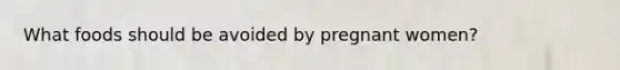 What foods should be avoided by pregnant women?