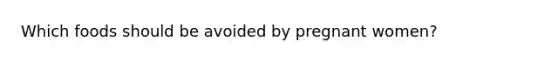 Which foods should be avoided by pregnant women?