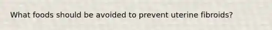 What foods should be avoided to prevent uterine fibroids?