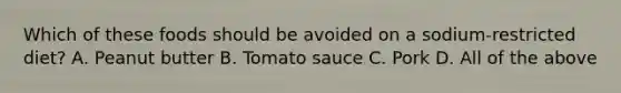 Which of these foods should be avoided on a sodium-restricted diet? A. Peanut butter B. Tomato sauce C. Pork D. All of the above