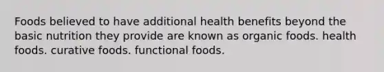 Foods believed to have additional health benefits beyond the basic nutrition they provide are known as organic foods. health foods. curative foods. functional foods.