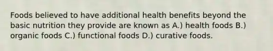 Foods believed to have additional health benefits beyond the basic nutrition they provide are known as A.) health foods B.) organic foods C.) functional foods D.) curative foods.