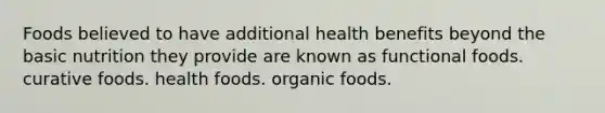 Foods believed to have additional health benefits beyond the basic nutrition they provide are known as functional foods. curative foods. health foods. organic foods.