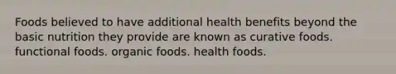 Foods believed to have additional health benefits beyond the basic nutrition they provide are known as curative foods. functional foods. organic foods. health foods.