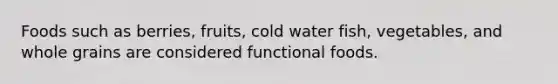 Foods such as berries, fruits, cold water fish, vegetables, and whole grains are considered functional foods.