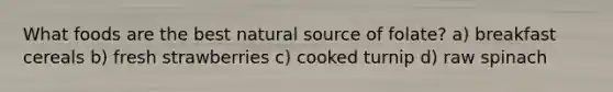 What foods are the best natural source of folate? a) breakfast cereals b) fresh strawberries c) cooked turnip d) raw spinach