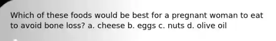 Which of these foods would be best for a pregnant woman to eat to avoid bone loss? a. cheese b. eggs c. nuts d. olive oil