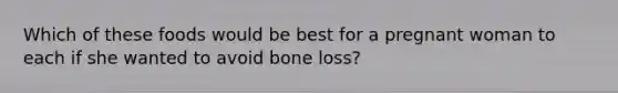 Which of these foods would be best for a pregnant woman to each if she wanted to avoid bone loss?