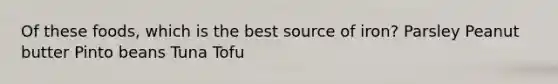 Of these foods, which is the best source of iron? Parsley Peanut butter Pinto beans Tuna Tofu