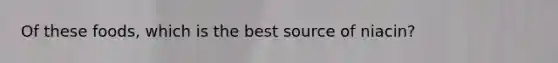 Of these foods, which is the best source of niacin?
