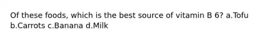 Of these foods, which is the best source of vitamin B 6? a.Tofu b.Carrots c.Banana d.Milk