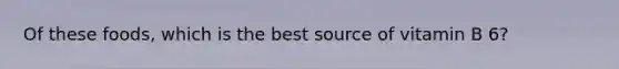 Of these foods, which is the best source of vitamin B 6?