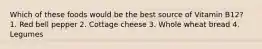 Which of these foods would be the best source of Vitamin B12? 1. Red bell pepper 2. Cottage cheese 3. Whole wheat bread 4. Legumes