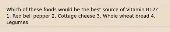 Which of these foods would be the best source of Vitamin B12? 1. Red bell pepper 2. Cottage cheese 3. Whole wheat bread 4. Legumes