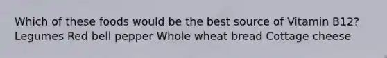 Which of these foods would be the best source of Vitamin B12? Legumes Red bell pepper Whole wheat bread Cottage cheese
